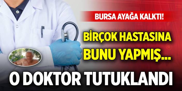 Bursa ayağa kalktı! Birçok hastasına bunu yapmış... O doktor tutuklandı