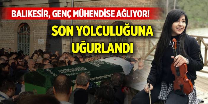 Balıkesir, genç mühendise ağlıyor! Son yolculuğuna uğurlandı