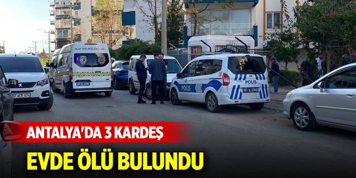 Antalya'da 3 kardeş yaşadıkları evde ölü bulundu