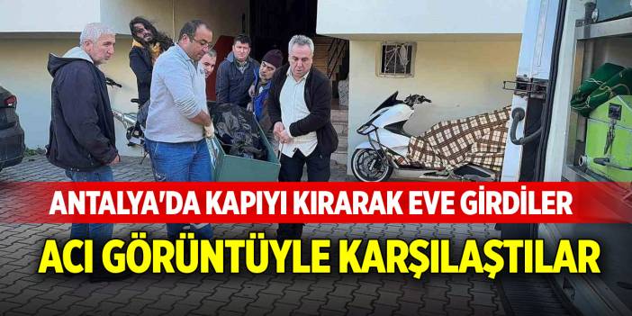 Antalya'da kapıyı kırarak eve girdiler, acı görüntüyle karşılaştılar