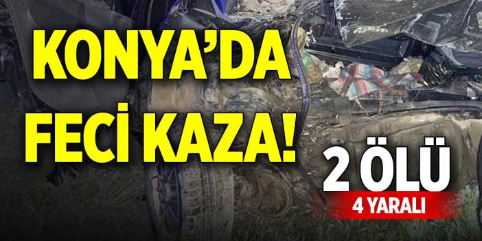 Konya’da feci kaza! 2 ölü, 4 yaralı