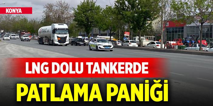 Konya'da LNG dolu tankerde patlama paniği