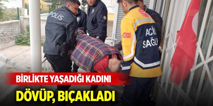 Birlikte yaşadığı kadını dövüp, bıçakladı