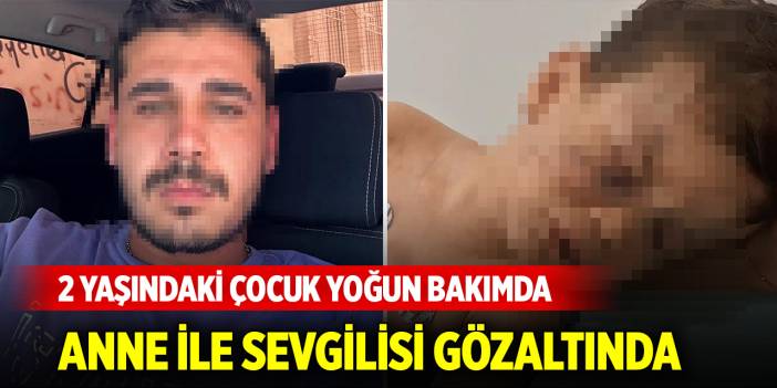 2 yaşındaki çocuk yoğun bakımda, anne ile sevgilisi gözaltında
