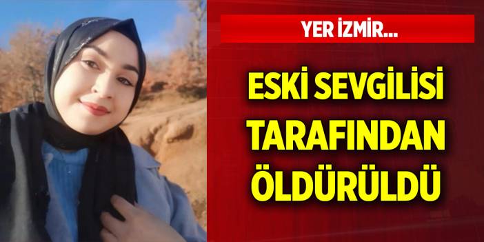 Yer İzmir... Genç kız, eski sevgilisi tarafından öldürüldü