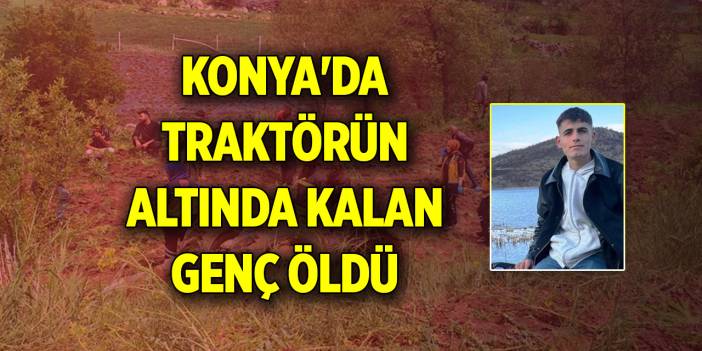 Konya'da devrilen traktörün altında kalan genç öldü