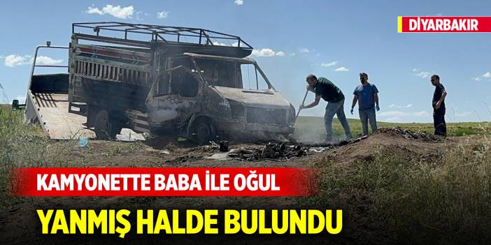 Diyarbakır'da kamyonette baba ile oğul yanmış halde bulundu