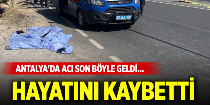 Antalya'da acı son böyle geldi... Hayatını kaybetti