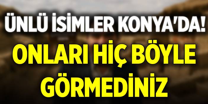 Ünlü isimler Konya'da! Onları hiç böyle görmediniz