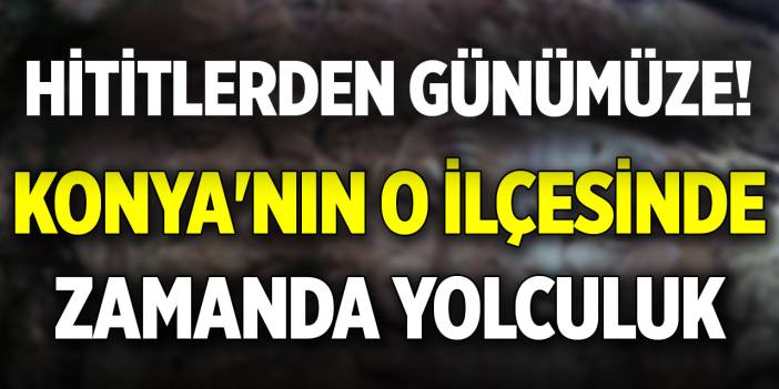 Hititlerden günümüze! Konya'nın o ilçesinde zamanda yolculuk