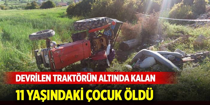 Devrilen traktörün altında kalan 11 yaşındaki çocuk öldü