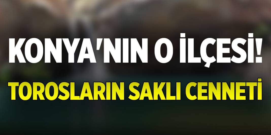 Konya'nın o ilçesi! Torosların saklı cenneti 1