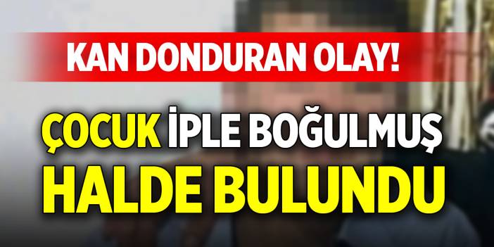 Kan donduran olay! Çocuk iple boğulmuş halde bulundu