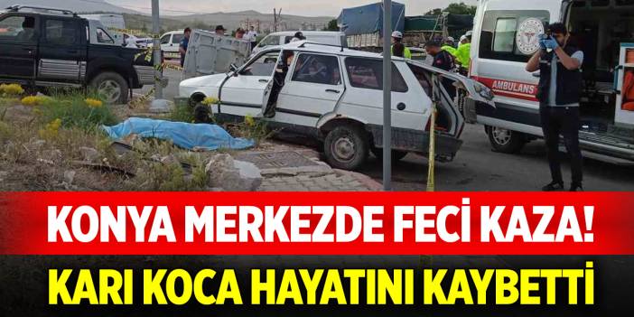 Konya merkezde feci kaza... Karı koca hayatını kaybetti