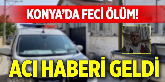 Konya’da feci ölüm! Acı haberi geldi