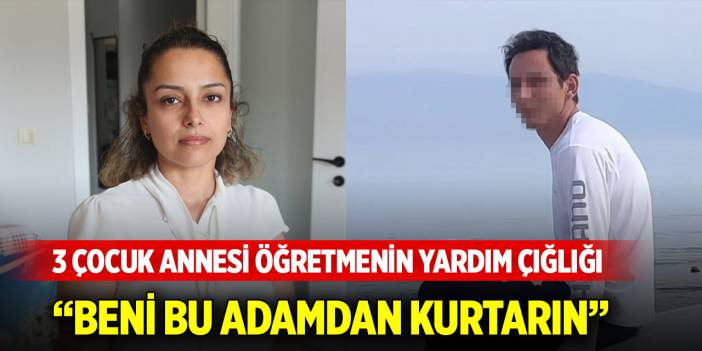 3 çocuk annesi öğretmenin yardım çığlığı: Beni bu adamdan kurtarın