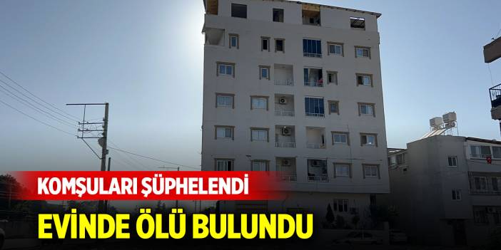 Komşuları şüphelendi, evinde ölü bulundu