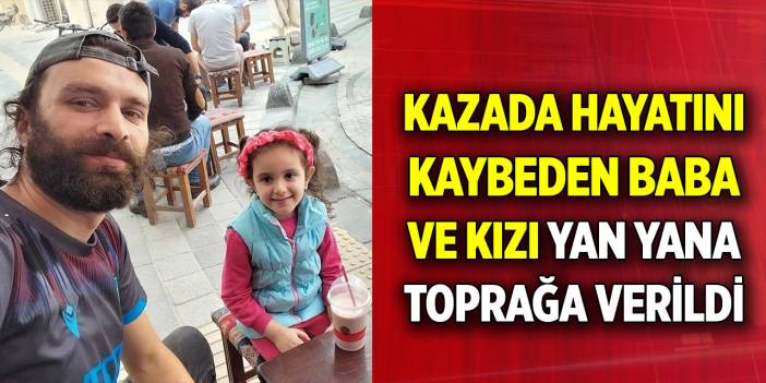 Kazada hayatını kaybeden baba ve kızı yan yana toprağa verildi