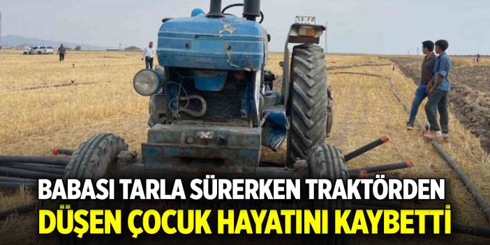 Babası tarla sürerken traktörden düşen çocuk hayatını kaybetti