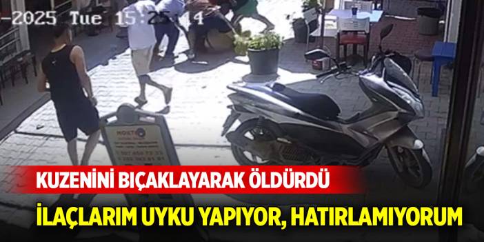 Kuzenini bıçaklayarak öldürdü... Kullandığım ilaç uyku yapıyor, hatırlamıyorum