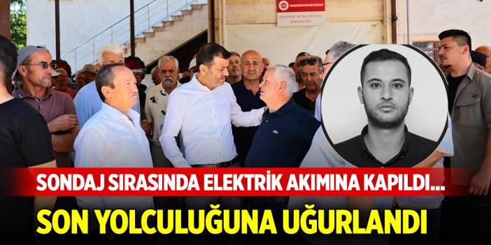Sondaj çalışması sırasında elektrik akımına kapıldı... Son yolculuğuna uğurlandı