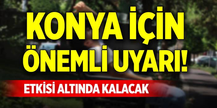 Konya için önemli uyarı! Etkisi altında kalacak