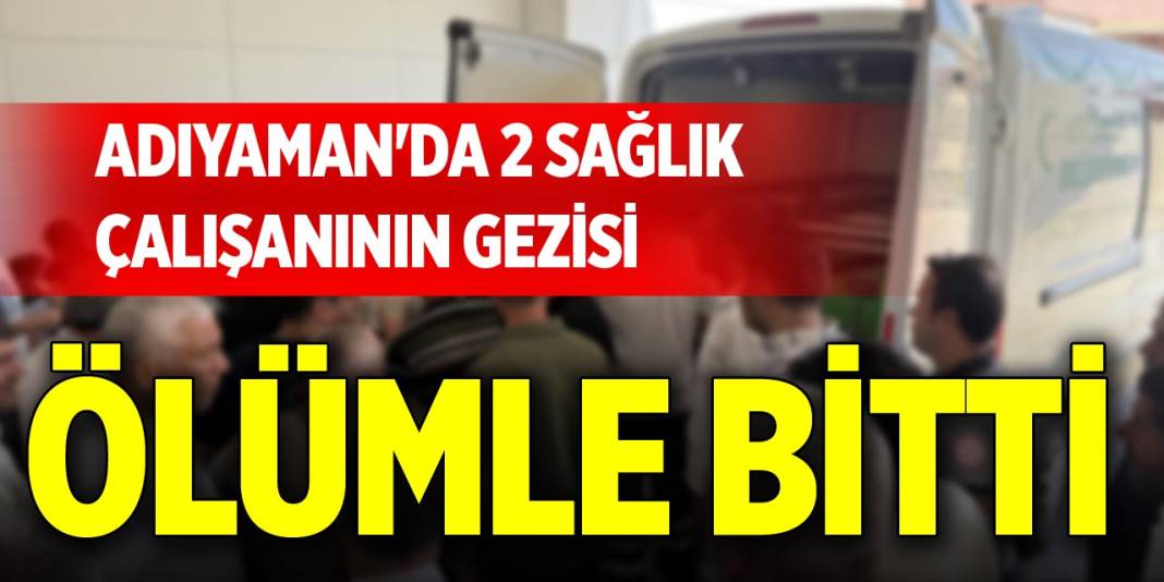 Adıyaman'da 2 sağlık çalışanının gezisi ölümle bitti 1