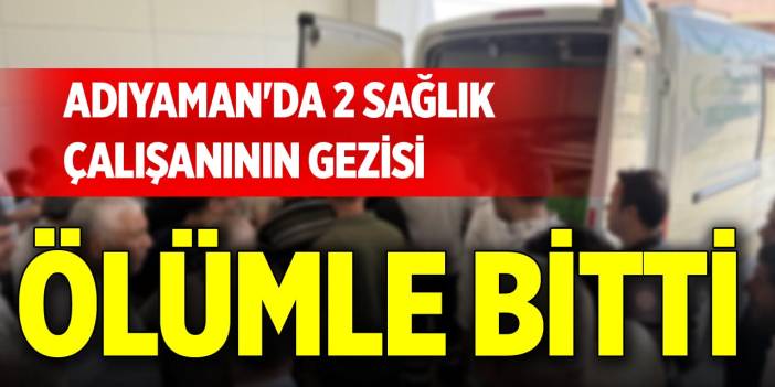 Adıyaman'da 2 sağlık çalışanının gezisi ölümle bitti