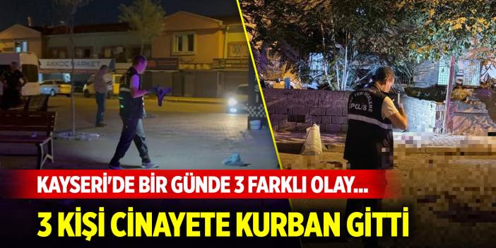Kayseri'de bir günde 3 farklı olay... 3 kişi cinayete kurban gitti