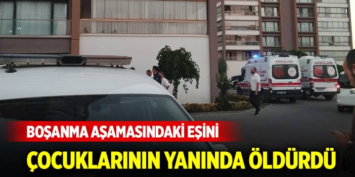 Boşanma aşamasındaki eşini çocuklarının yanında öldürdü