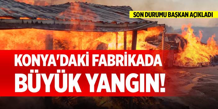 Konya'daki fabrikada büyük yangın!