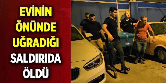 Evinin önünde uğradığı silahlı saldırıda öldü