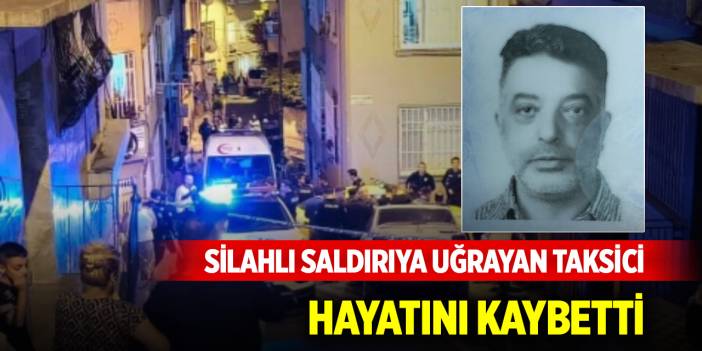 Silahlı saldırıya uğrayan taksici hayatını kaybetti