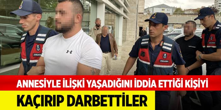 Annesiyle gönül ilişkisi yaşadığını iddia ettiği kişiyi, 2 arkadaşıyla birlikte kaçırıp darbettiler