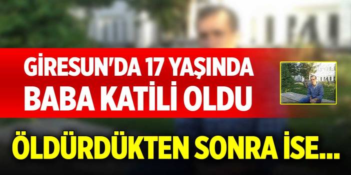 Giresun'da 17 yaşında baba katili oldu! Öldürdükten sonra ise...