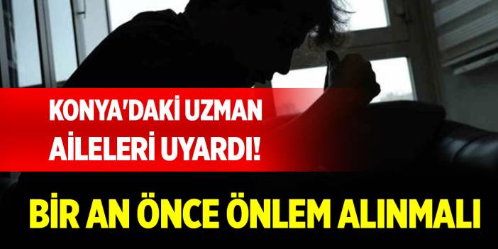 Konya'daki uzman aileleri uyardı! Bir an önce önlem alınmalı