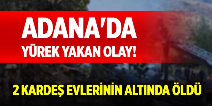 Adana'da yürek yakan olay! 2 kardeş evlerinin altında öldü