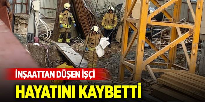 İnşaattan düşen işçi hayatını kaybetti