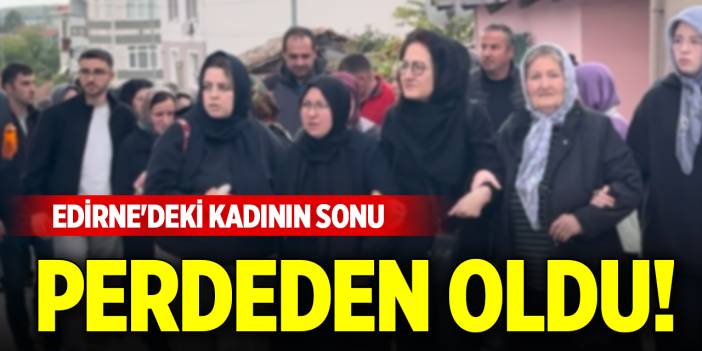 Edirne'deki kadının sonu perdeden oldu!