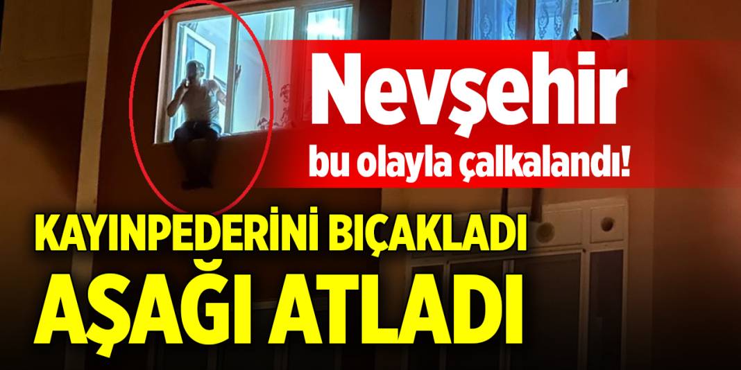 Nevşehir bu olayla çalkalandı! Kayınpederini  bıçakladı, aşağı atladı 1