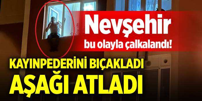 Nevşehir bu olayla çalkalandı! Kayınpederini  bıçakladı, aşağı atladı