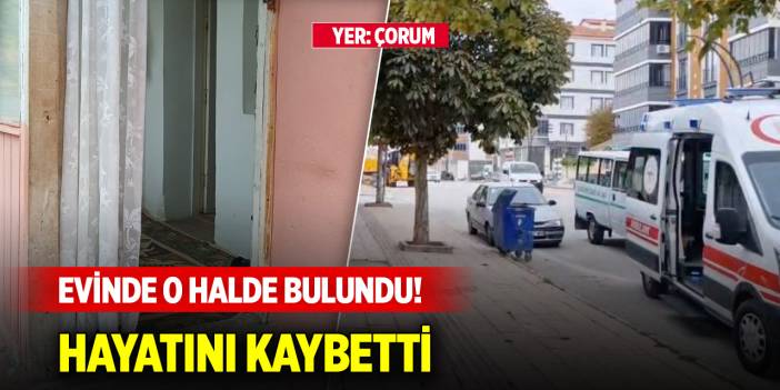Çorum'da evinde o halde bulundu! Hayatını kaybetti