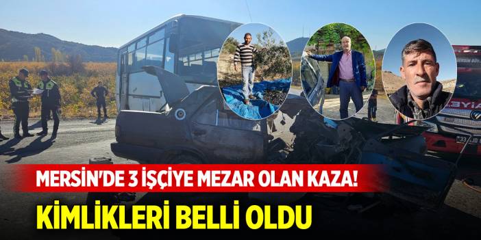 Mersin'de 3 işçiye mezar olan kaza! Kimlikleri belli oldu