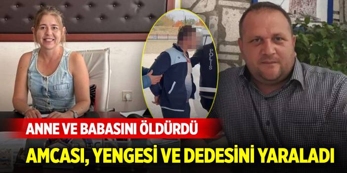 Anne ve babasını öldürdü; amcası, yengesi ve dedesini yaraladı