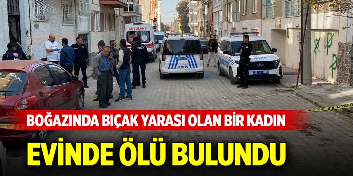 Boğazında bıçak yarası olan bir kadın evinde ölü bulundu