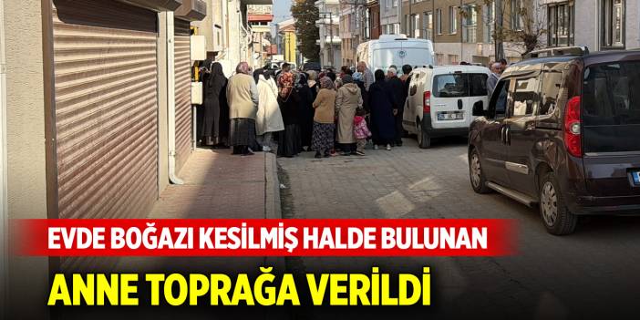 Evde boğazı kesilmiş halde bulunan anne, toprağa verildi