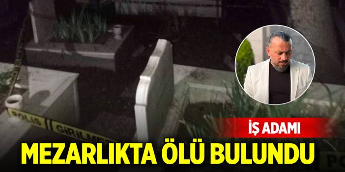 İş adamı mezarlıkta ölü bulundu