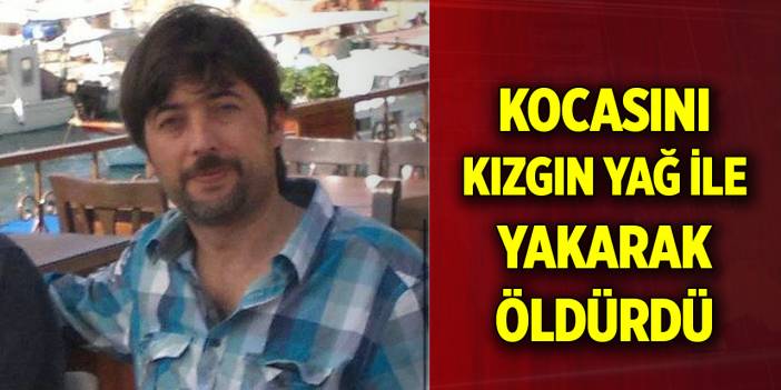 Kocasını kızgın yağ ile yakarak öldürdü