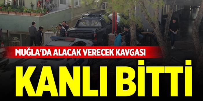 Muğla'da alacak verecek kavgası kanlı bitti