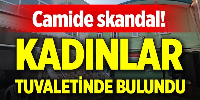 Camide skandal! Kadınlar tuvaletinde bulundu